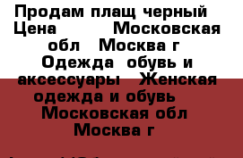 Продам плащ черный › Цена ­ 700 - Московская обл., Москва г. Одежда, обувь и аксессуары » Женская одежда и обувь   . Московская обл.,Москва г.